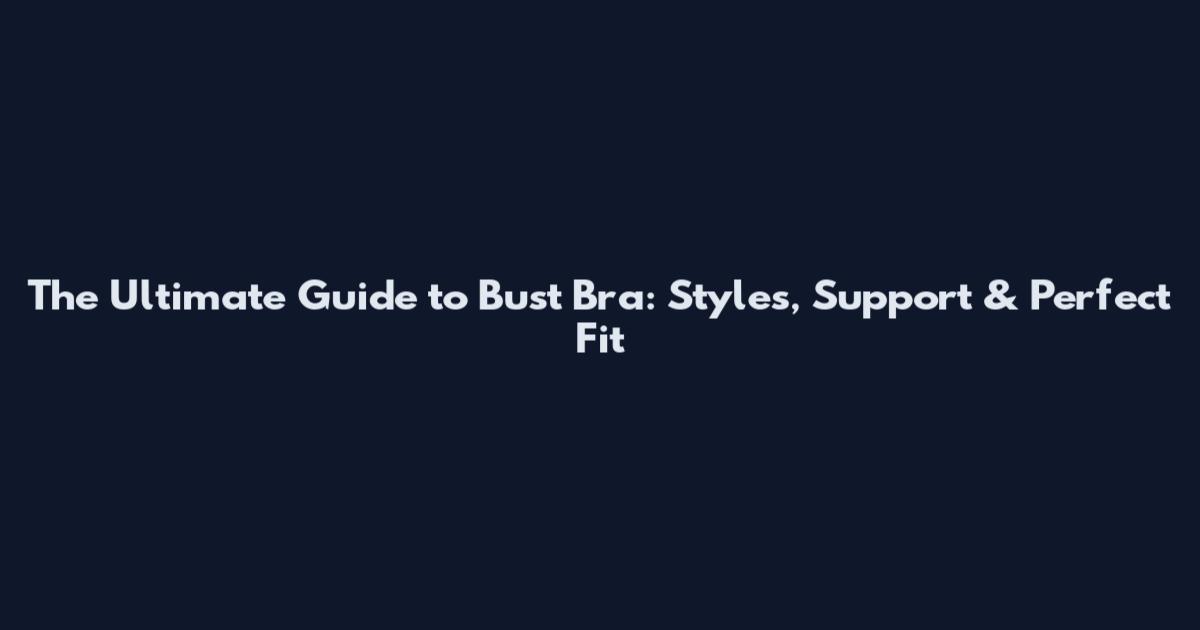 The Ultimate Guide to Bust Bra: Styles, Support & Perfect Fit