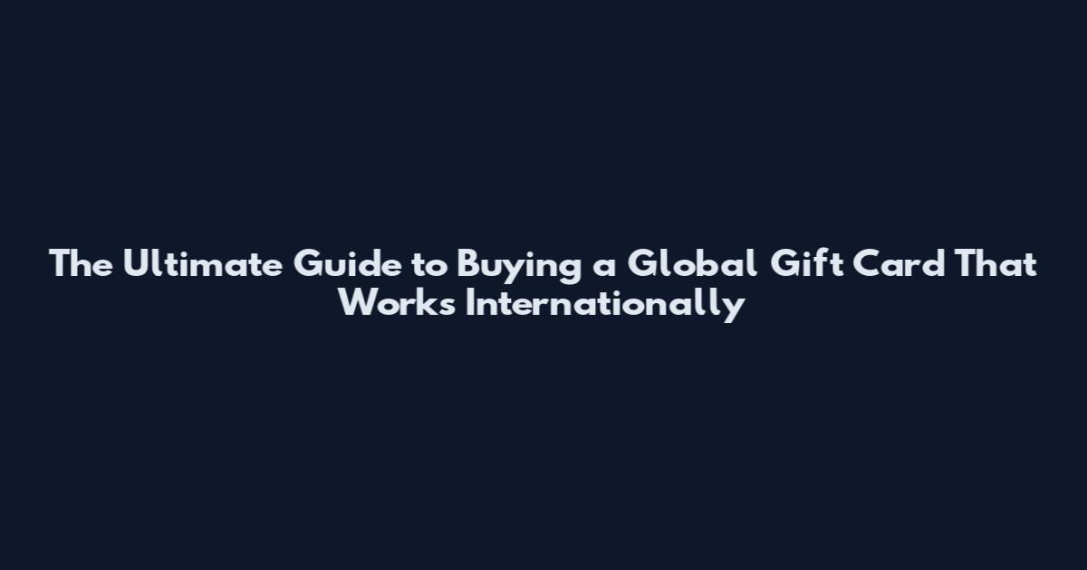 The Ultimate Guide to Buying a Global Gift Card That Works Internationally