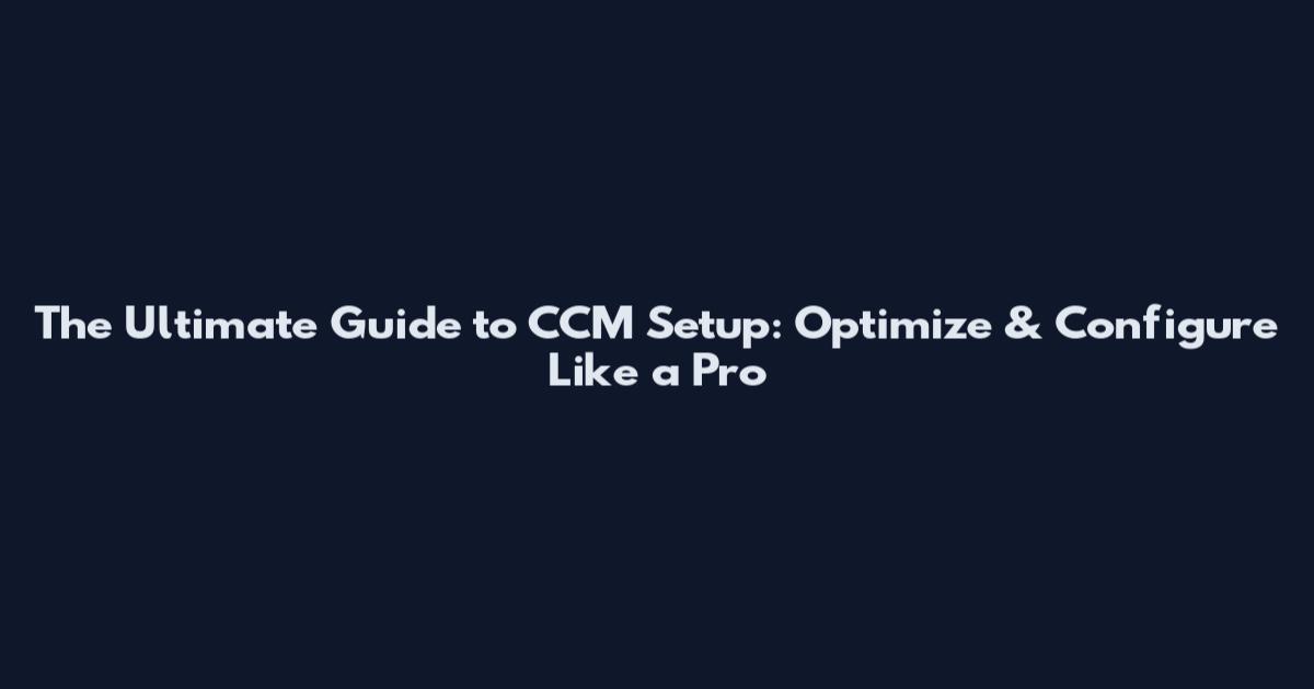 The Ultimate Guide to CCM Setup: Optimize & Configure Like a Pro