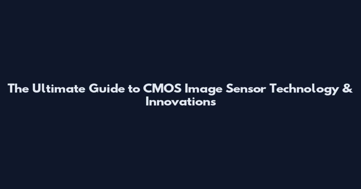 The Ultimate Guide to CMOS Image Sensor Technology & Innovations