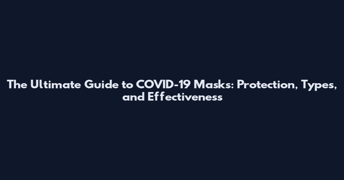 The Ultimate Guide to COVID-19 Masks: Protection, Types, and Effectiveness
