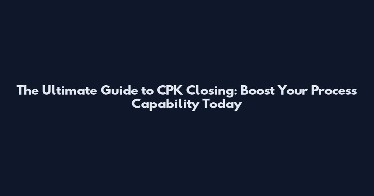 The Ultimate Guide to CPK Closing: Boost Your Process Capability Today