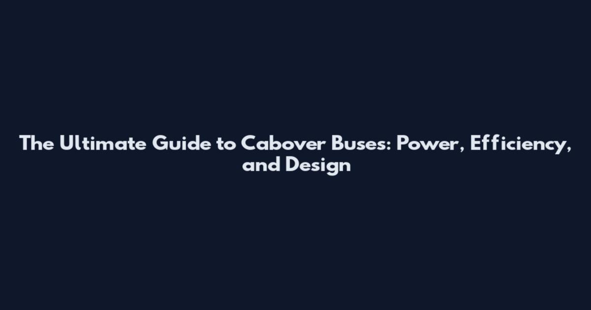 The Ultimate Guide to Cabover Buses: Power, Efficiency, and Design
