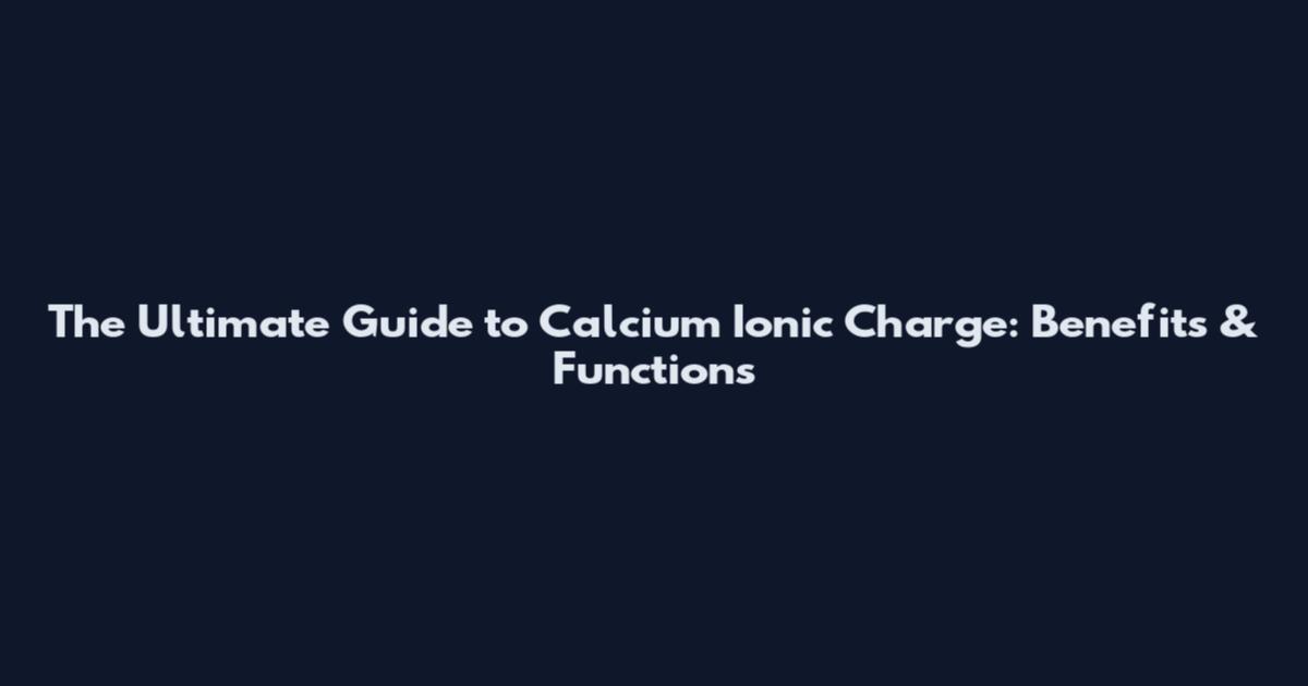 The Ultimate Guide to Calcium Ionic Charge: Benefits & Functions