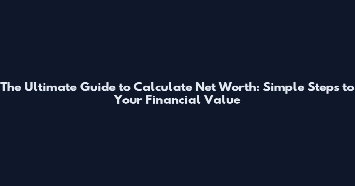 The Ultimate Guide to Calculate Net Worth: Simple Steps to Your Financial Value