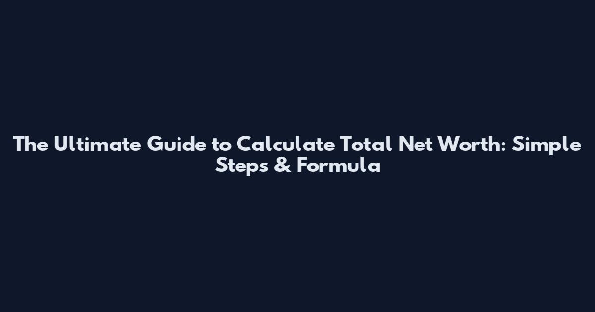The Ultimate Guide to Calculate Total Net Worth: Simple Steps & Formula
