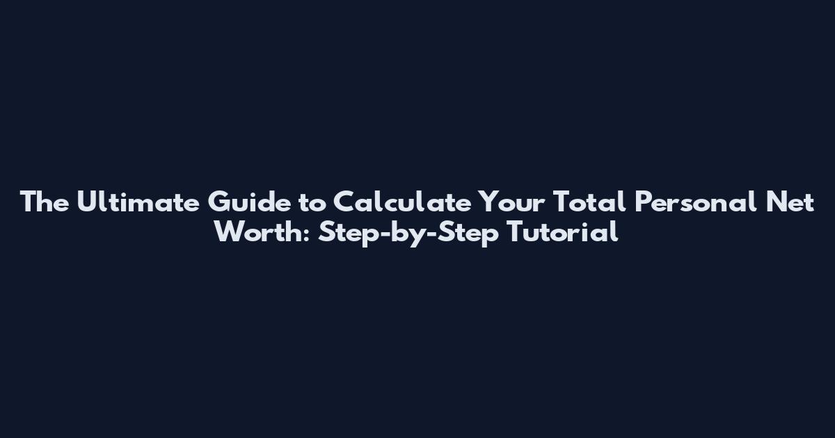 The Ultimate Guide to Calculate Your Total Personal Net Worth: Step-by-Step Tutorial