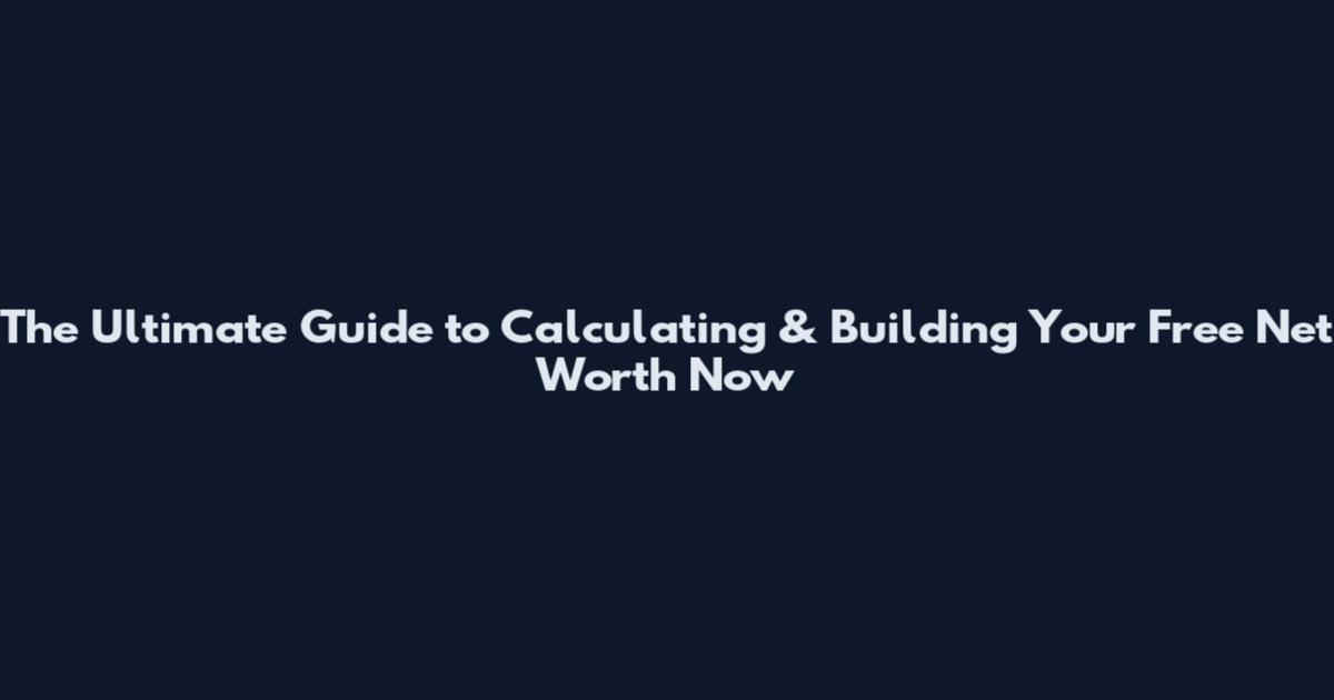 The Ultimate Guide to Calculating & Building Your Free Net Worth Now