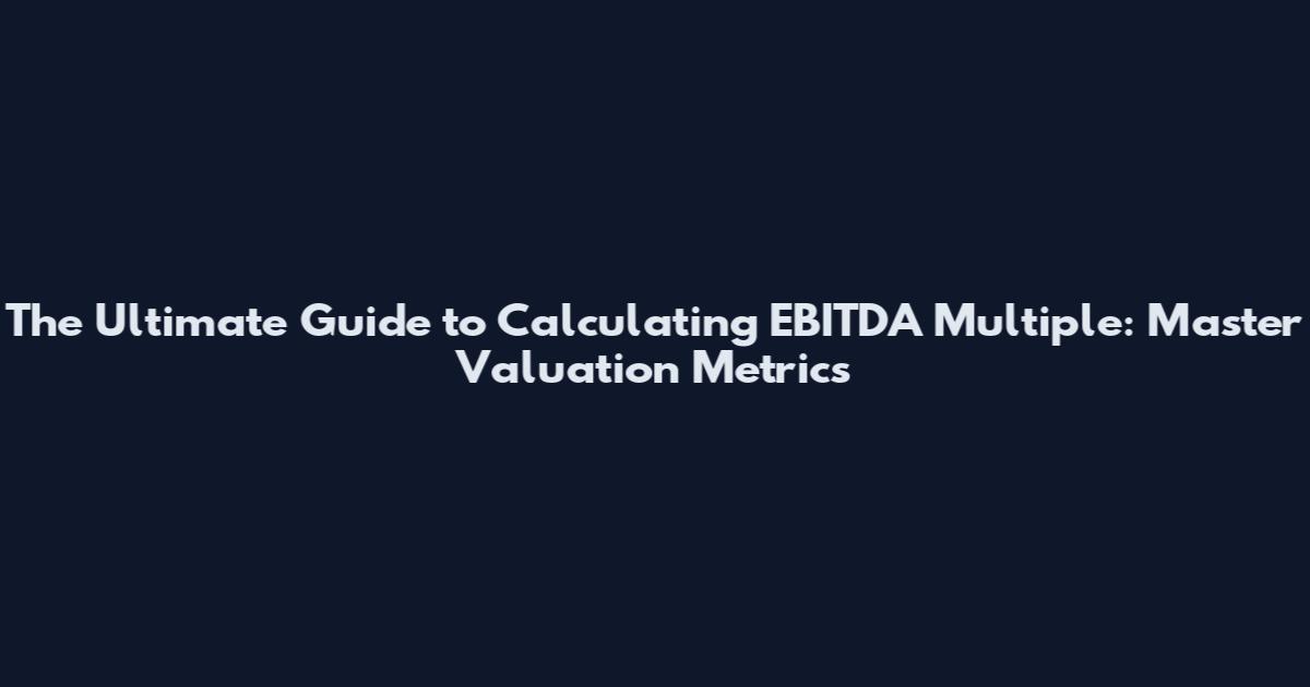 The Ultimate Guide to Calculating EBITDA Multiple: Master Valuation Metrics