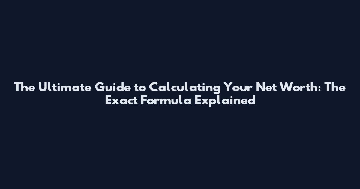 The Ultimate Guide to Calculating Your Net Worth: The Exact Formula Explained