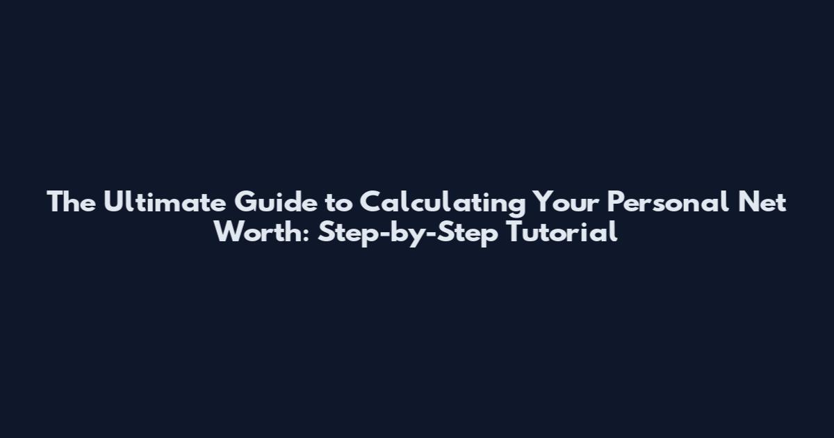 The Ultimate Guide to Calculating Your Personal Net Worth: Step-by-Step Tutorial