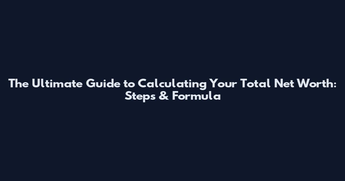 The Ultimate Guide to Calculating Your Total Net Worth: Steps & Formula