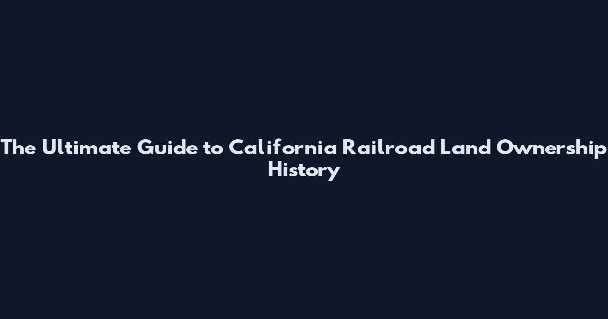 The Ultimate Guide to California Railroad Land Ownership History