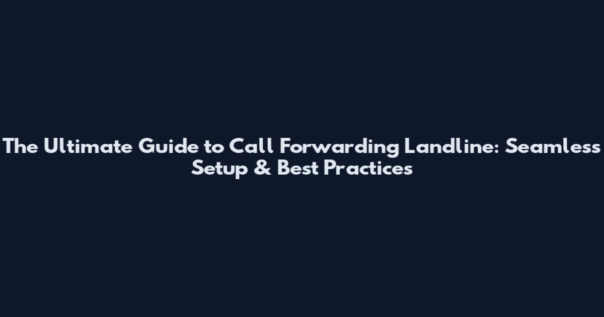The Ultimate Guide to Call Forwarding Landline: Seamless Setup & Best Practices