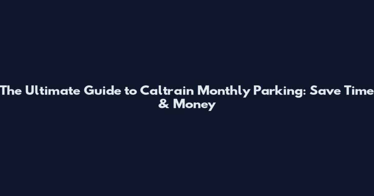The Ultimate Guide to Caltrain Monthly Parking: Save Time & Money