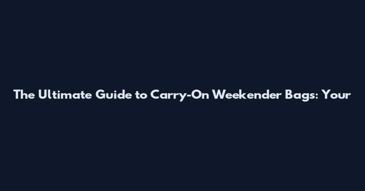 The Ultimate Guide to Carry-On Weekender Bags: Your