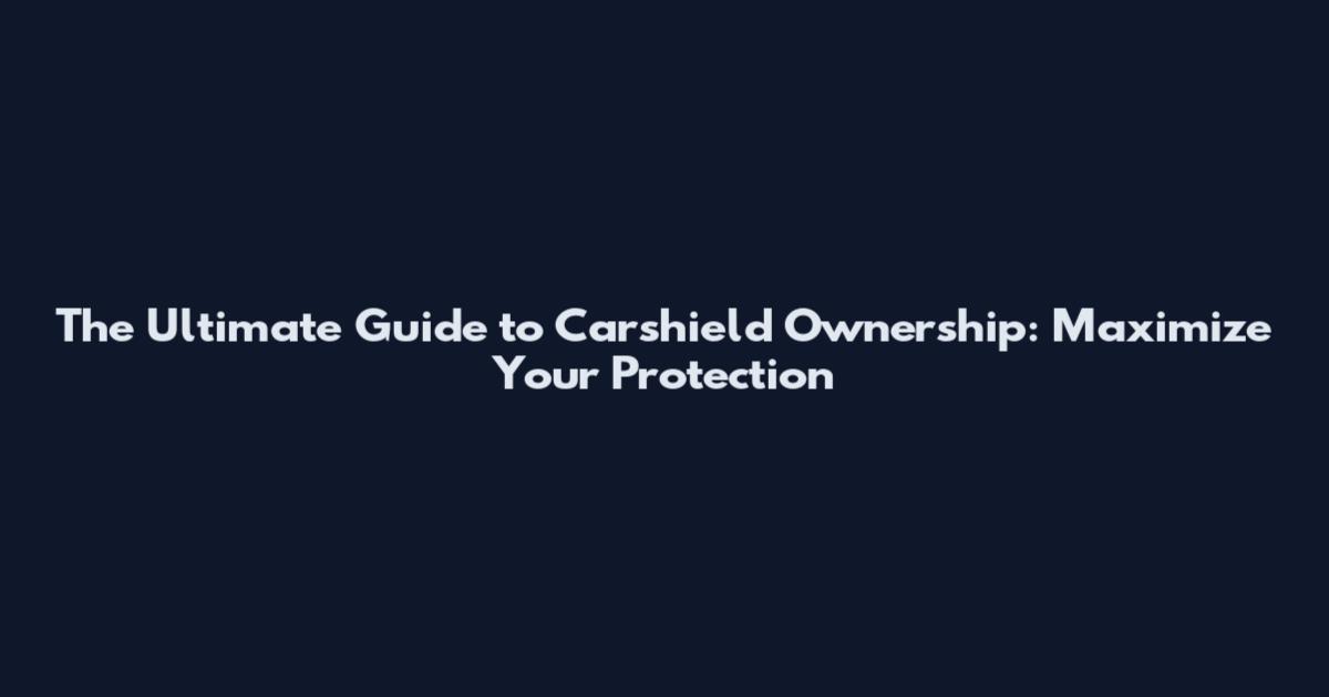 The Ultimate Guide to Carshield Ownership: Maximize Your Protection
