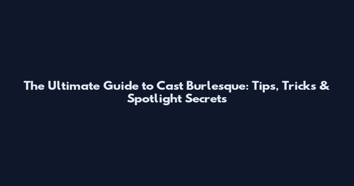 The Ultimate Guide to Cast Burlesque: Tips, Tricks & Spotlight Secrets