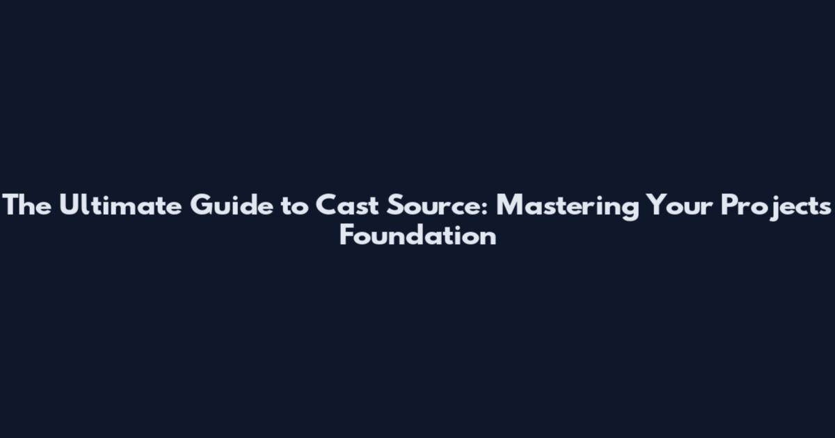 The Ultimate Guide to Cast Source: Mastering Your Project's Foundation