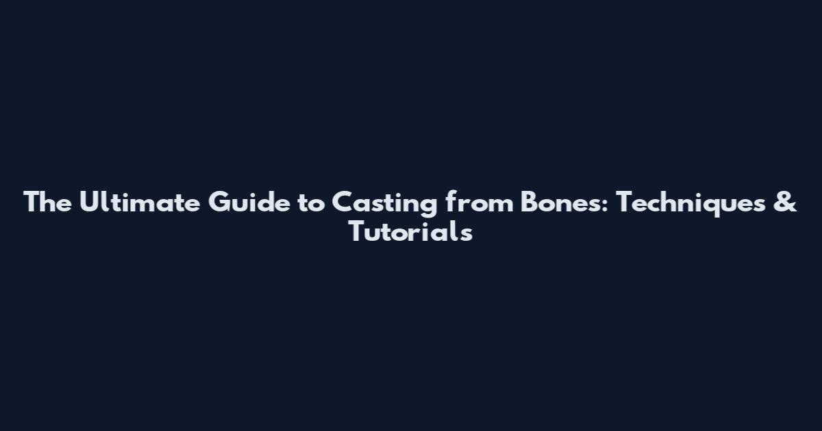 The Ultimate Guide to Casting from Bones: Techniques & Tutorials