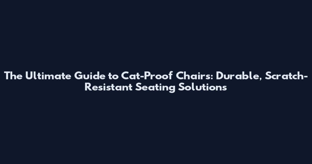 The Ultimate Guide to Cat-Proof Chairs: Durable, Scratch-Resistant Seating Solutions