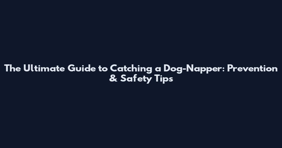 The Ultimate Guide to Catching a Dog-Napper: Prevention & Safety Tips