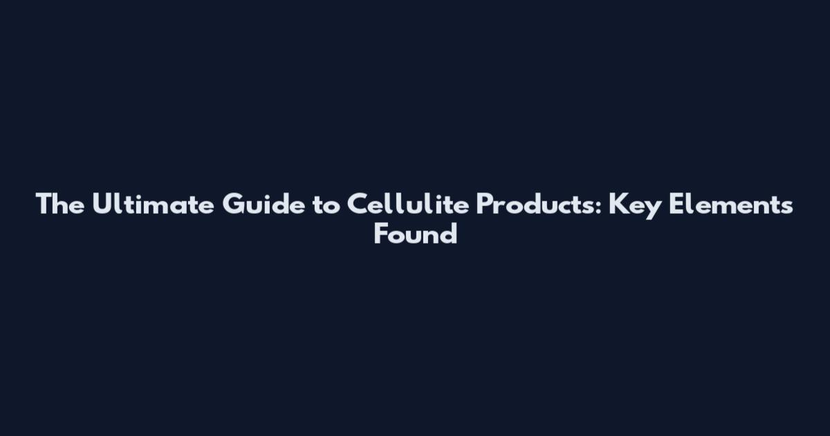The Ultimate Guide to Cellulite Products: Key Elements Found