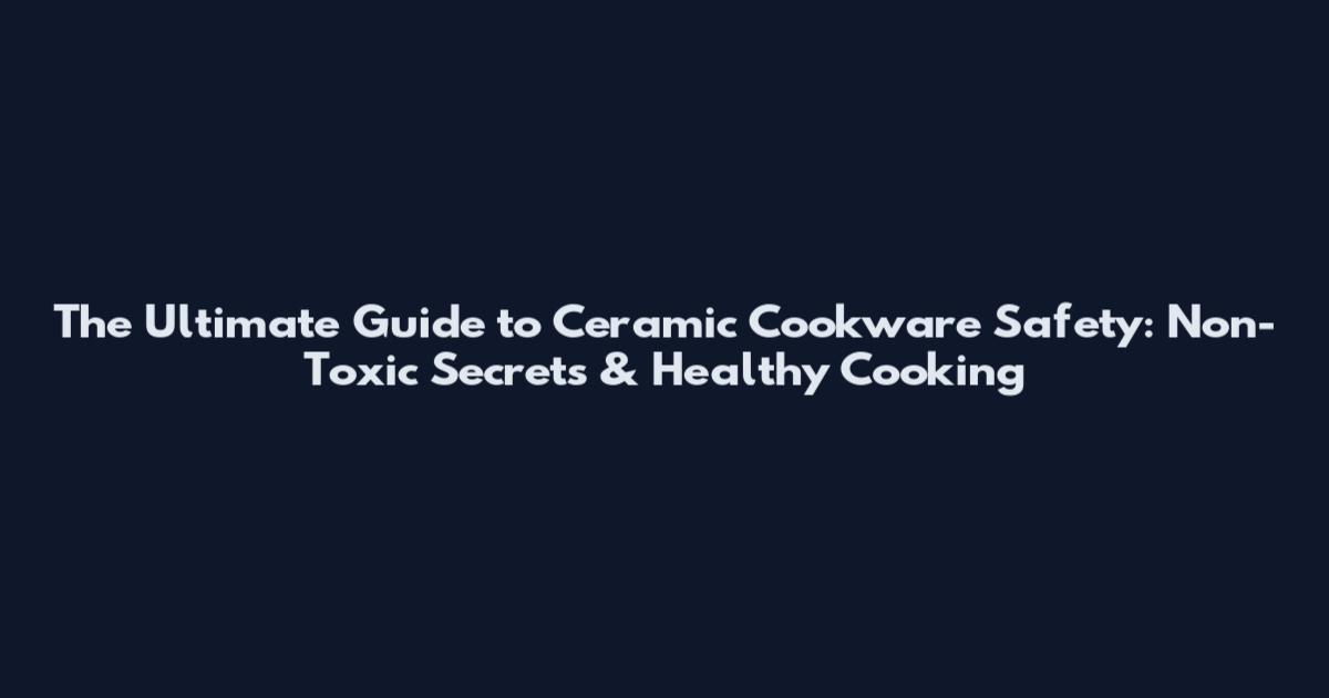 The Ultimate Guide to Ceramic Cookware Safety: Non-Toxic Secrets & Healthy Cooking