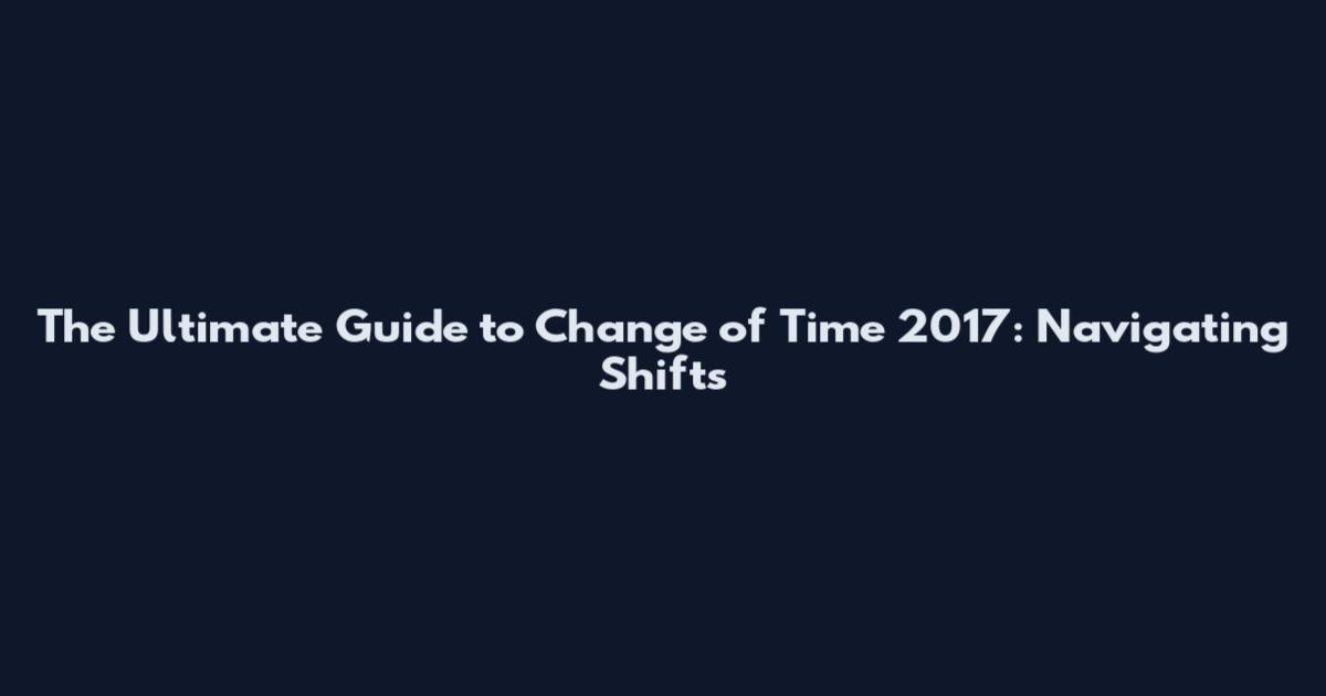 The Ultimate Guide to Change of Time 2017: Navigating Shifts