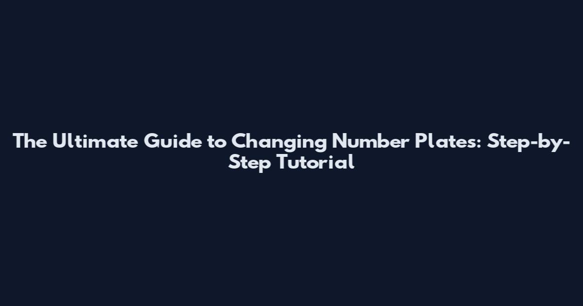 The Ultimate Guide to Changing Number Plates: Step-by-Step Tutorial