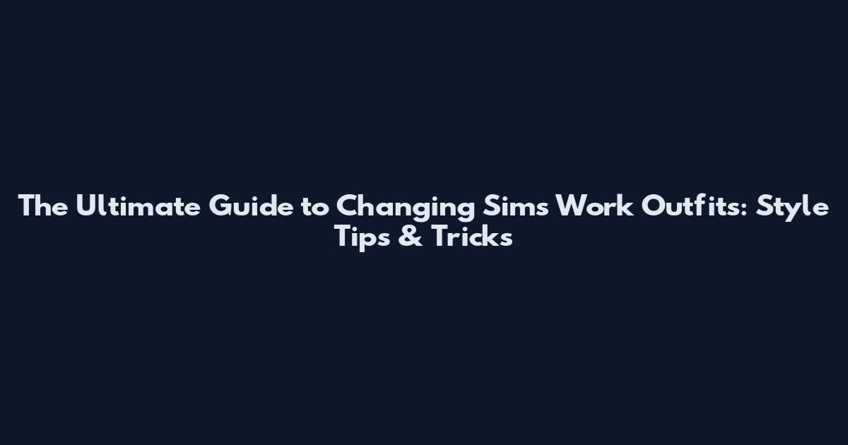 The Ultimate Guide to Changing Sims' Work Outfits: Style Tips & Tricks