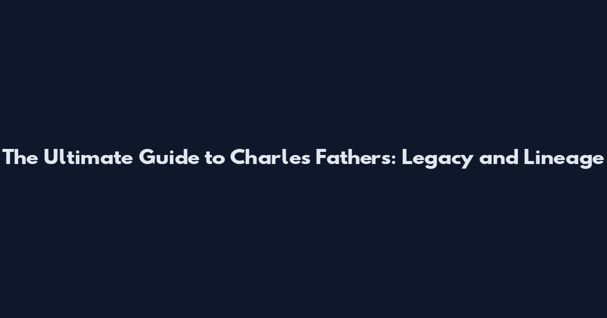 The Ultimate Guide to Charles' Fathers: Legacy and Lineage
