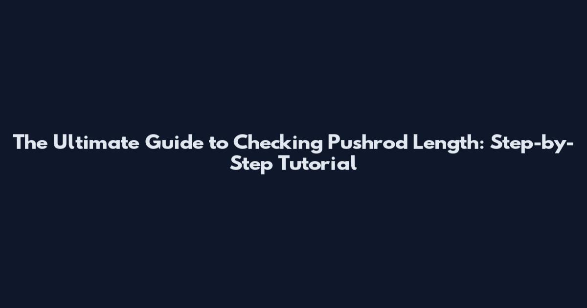 The Ultimate Guide to Checking Pushrod Length: Step-by-Step Tutorial
