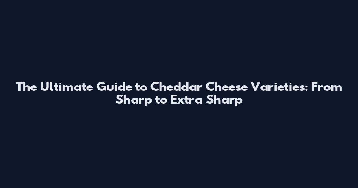 The Ultimate Guide to Cheddar Cheese Varieties: From Sharp to Extra Sharp