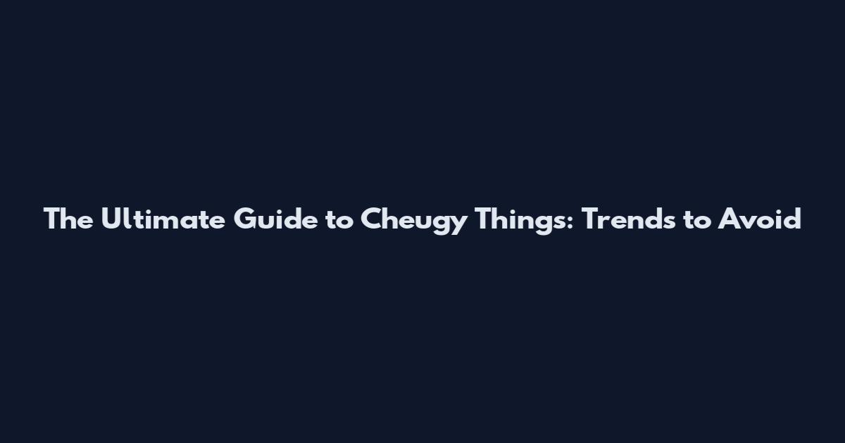 The Ultimate Guide to Cheugy Things: Trends to Avoid