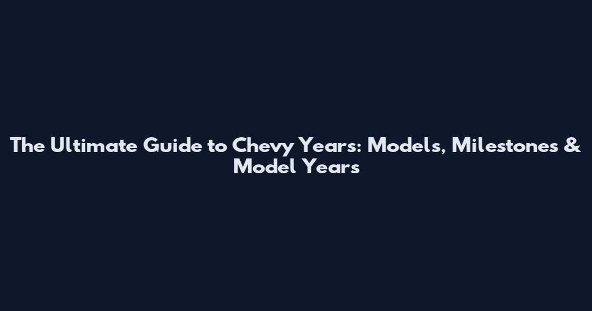 The Ultimate Guide to Chevy Years: Models, Milestones & Model Years
