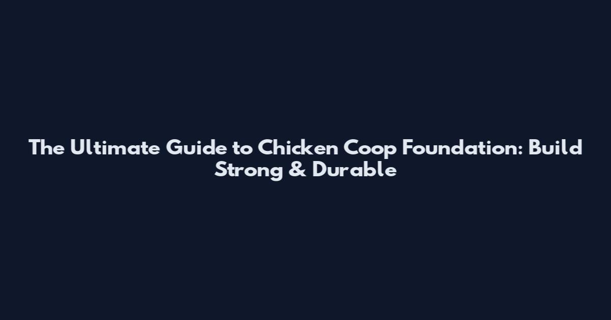 The Ultimate Guide to Chicken Coop Foundation: Build Strong & Durable