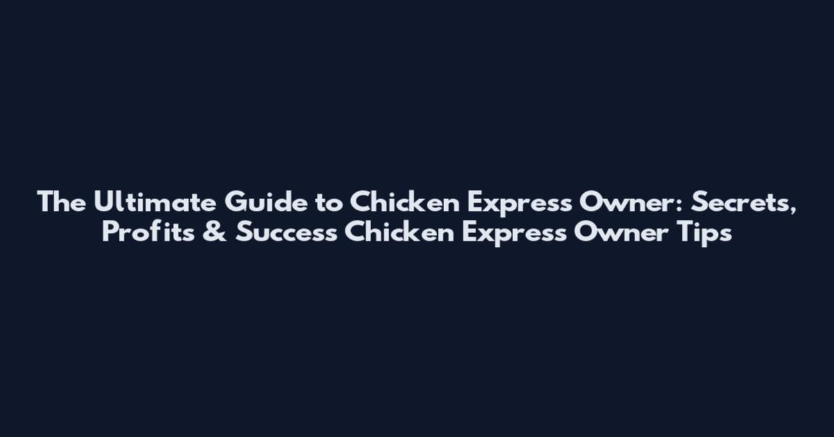 The Ultimate Guide to Chicken Express Owner: Secrets, Profits & Success Chicken Express Owner Tips