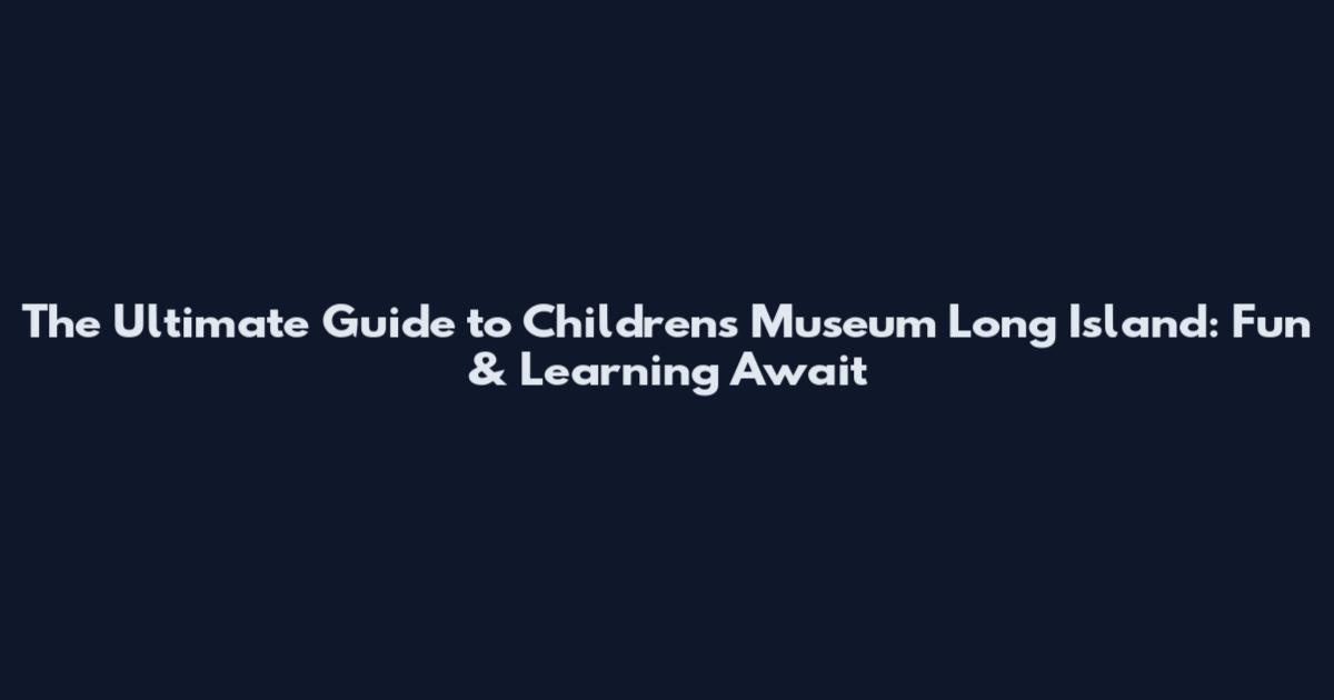 The Ultimate Guide to Children's Museum Long Island: Fun & Learning Await