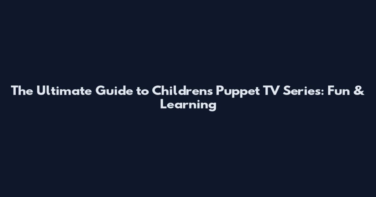 The Ultimate Guide to Children's Puppet TV Series: Fun & Learning