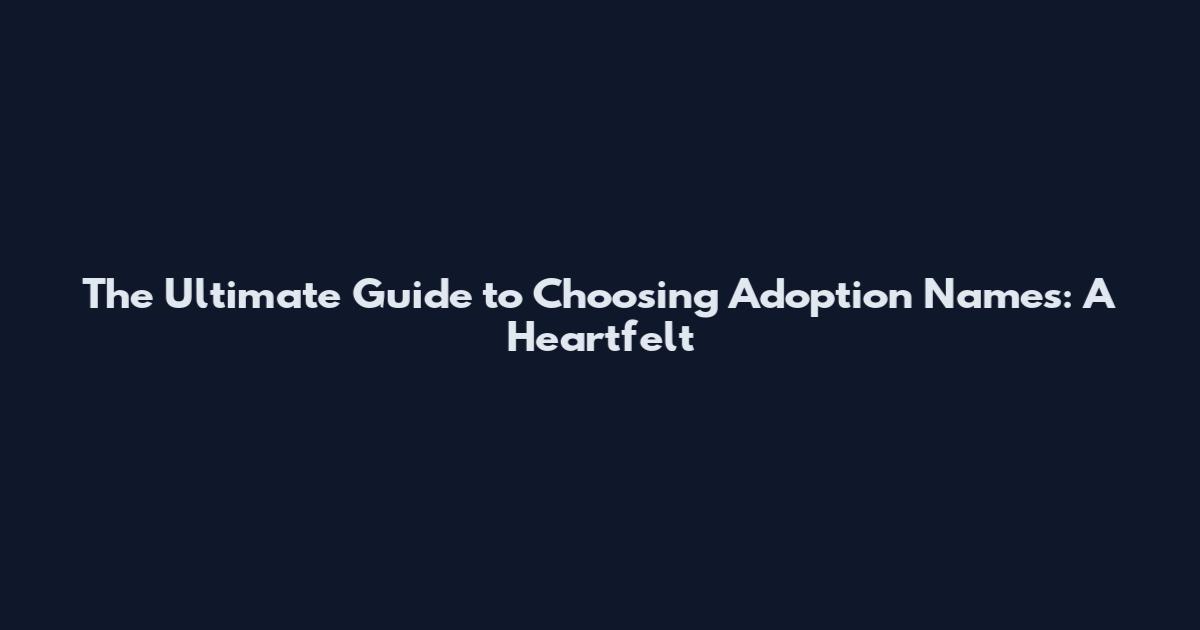 The Ultimate Guide to Choosing Adoption Names: A Heartfelt