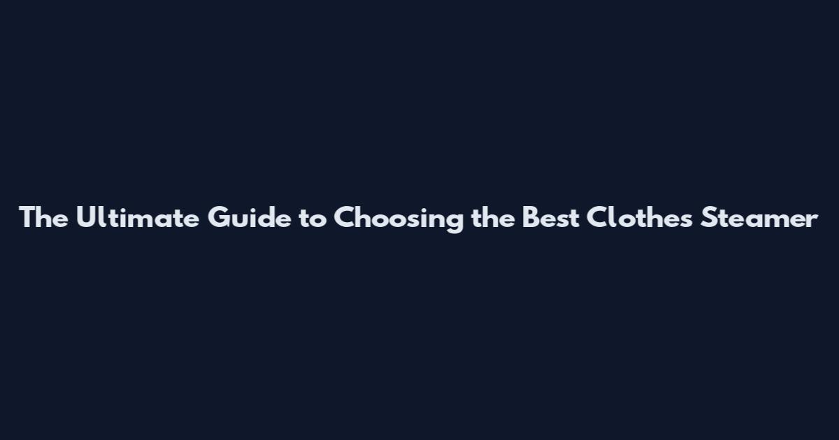 The Ultimate Guide to Choosing the Best Clothes Steamer