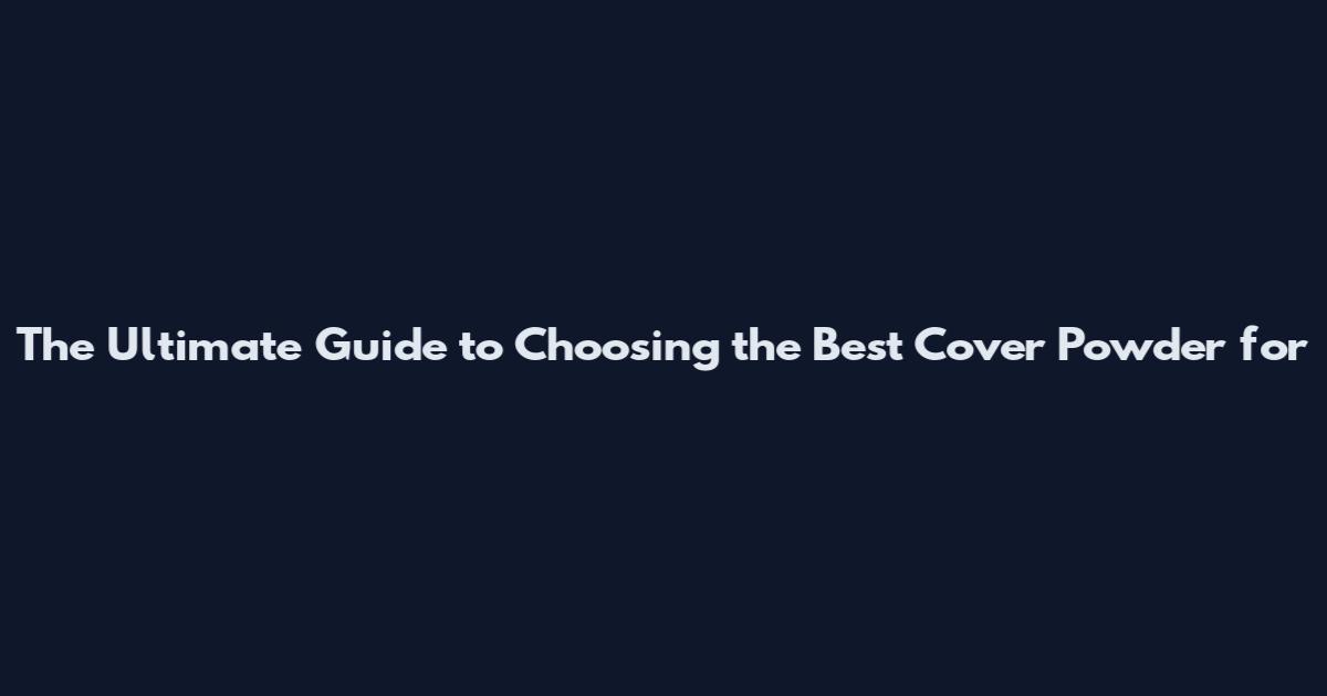 The Ultimate Guide to Choosing the Best Cover Powder for
