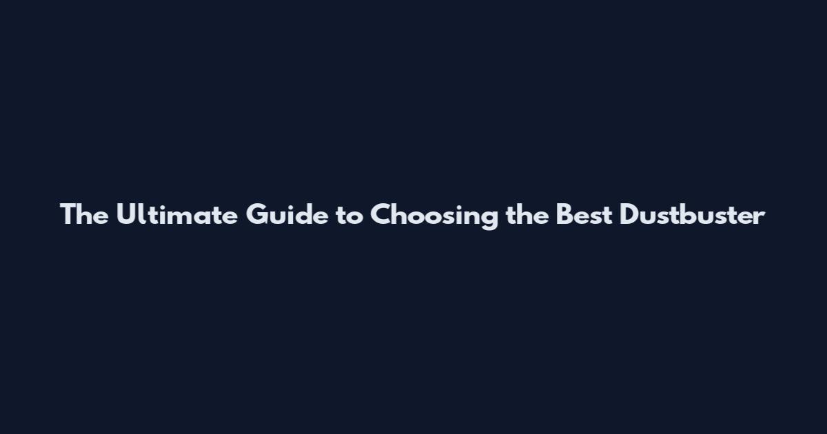 The Ultimate Guide to Choosing the Best Dustbuster