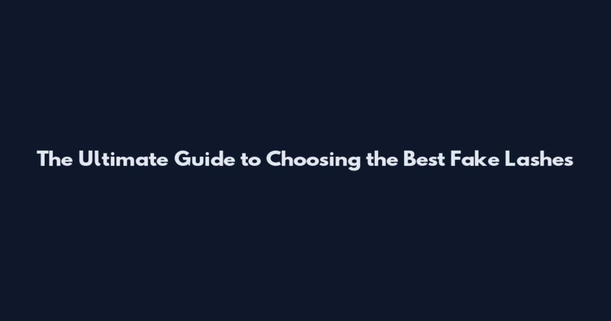 The Ultimate Guide to Choosing the Best Fake Lashes