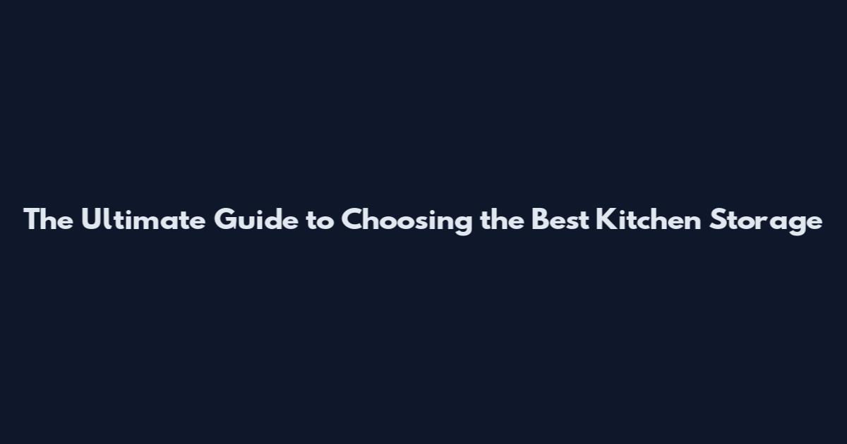 The Ultimate Guide to Choosing the Best Kitchen Storage