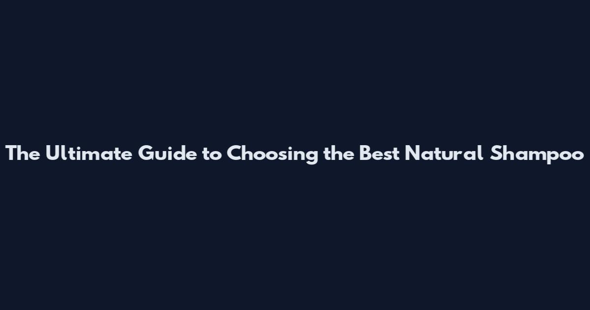 The Ultimate Guide to Choosing the Best Natural Shampoo
