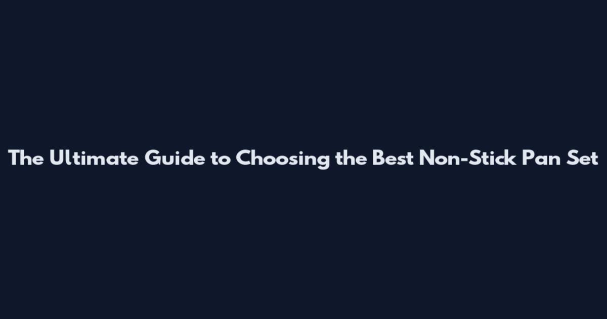 The Ultimate Guide to Choosing the Best Non-Stick Pan Set