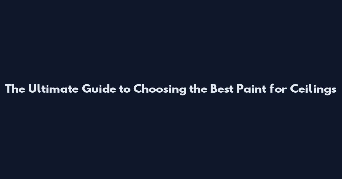 The Ultimate Guide to Choosing the Best Paint for Ceilings