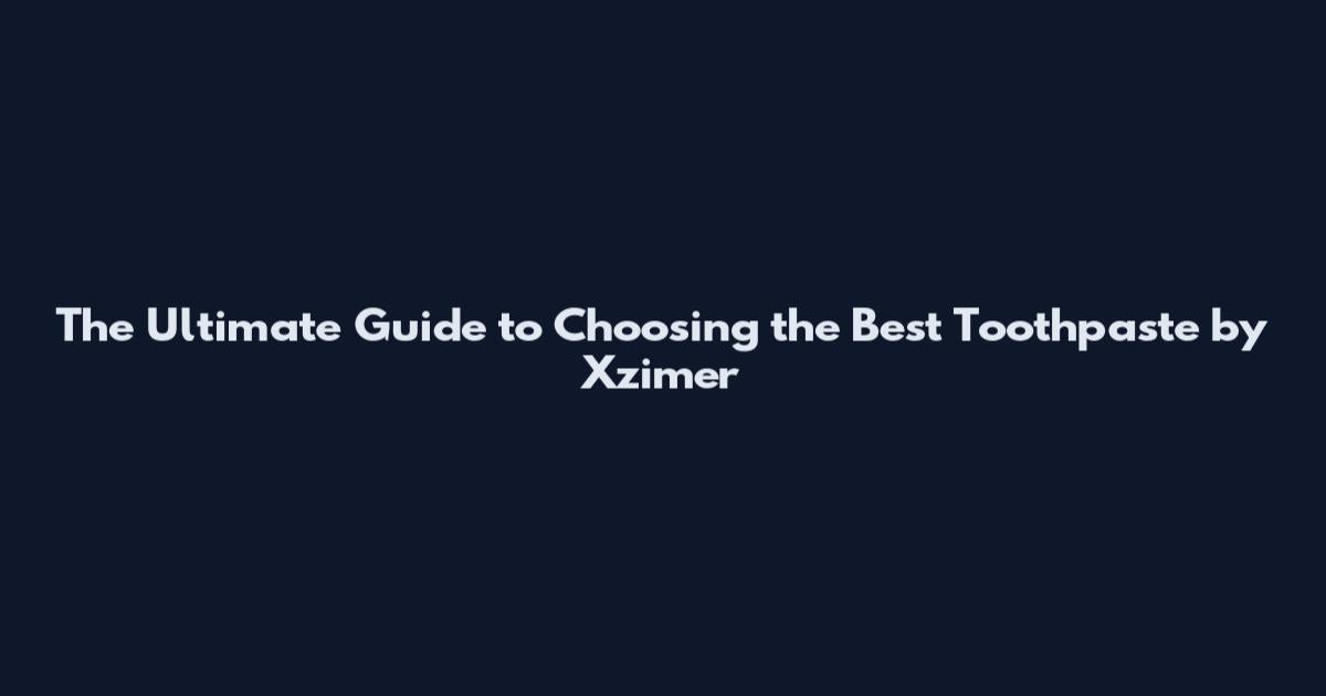The Ultimate Guide to Choosing the Best Toothpaste by Xzimer